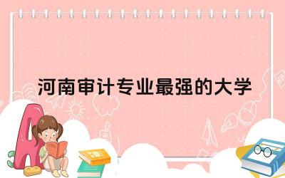 河南审计专业最强的大学是什么 审计毕业后好就业吗