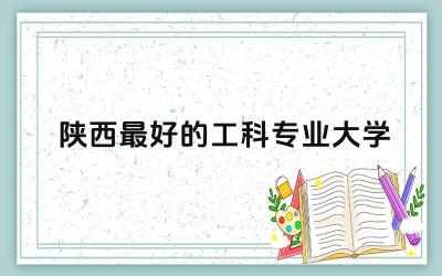 陕西最好的工科专业大学推荐 工科专业主要是学什么课程