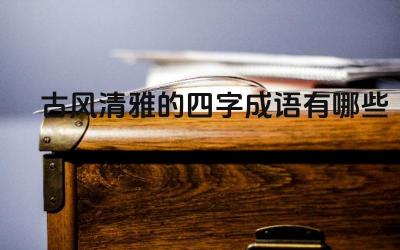 古风清雅成语示例 成语背后的文化内涵