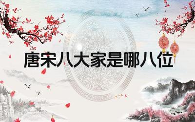 唐宋八大家是哪八位 八位大家的文学成就与贡献