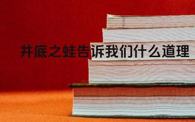 井底之蛙告诉我们什么道理 视野与认知的局限性