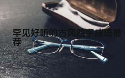 古风四字成语的文化韵味 独特意境的古风成语