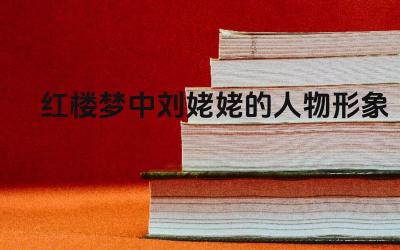 红楼梦中刘姥姥的人物形象 刘姥姥在贾府的经历与影响