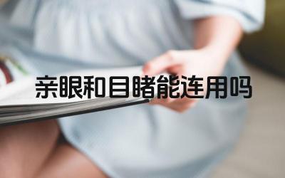 亲眼与目睹的词义辨析 两者在语境中的恰当使用
