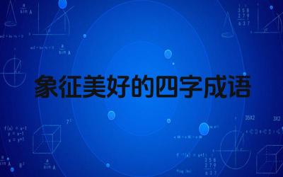 象征美好的四字成语 成语中的美好寓意