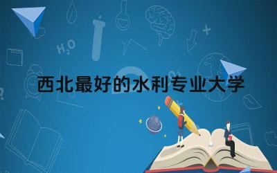 西北最好的水利专业大学是什么 西北水利专业师资力量如何