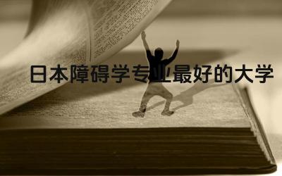日本障碍学专业最好的大学TOP3 障碍科学这个专业国内有吗