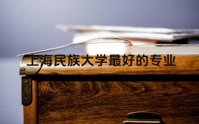 上海民族大学最好的专业前三名 上海民族大学是几本院校