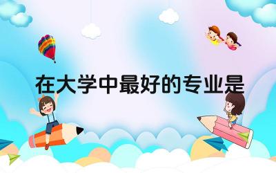 在大学中最好的专业是什么 大学生毕业后学籍档案如何处理