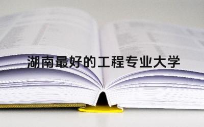 湖南最好的工程专业大学有哪些 湖南工程专业发展前景如何
