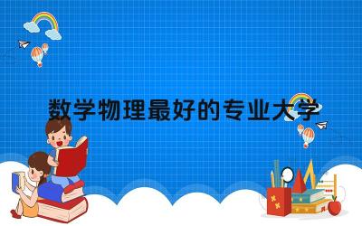 数学物理最好的专业大学推荐 数学物理专业需要哪些基础