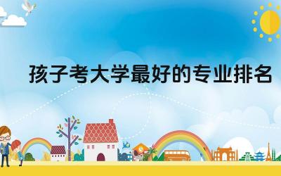 孩子考大学最好的专业排名榜 男生考大学需要兵役证吗