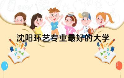 沈阳环艺专业最好的大学有哪些 环艺专业在沈阳的就业前景如何
