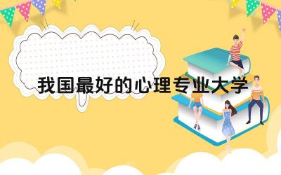 我国最好的心理专业大学排名榜 心理学专业在国内认可度高吗