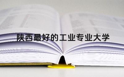 陕西最好的工业专业大学前五名 陕西工业专业就业率高吗
