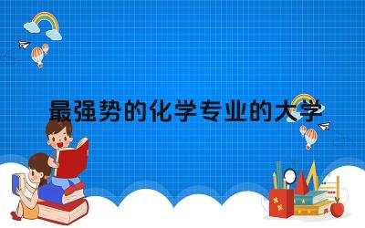 最强势的化学专业的大学是哪所 化学专业就业前景如何