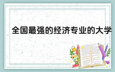 全国最强的经济专业的大学有哪些 经济学最厉害三个专业