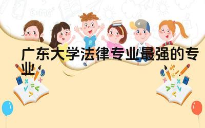 广东大学法律专业最强的专业排名 广州大学法学专业怎么样