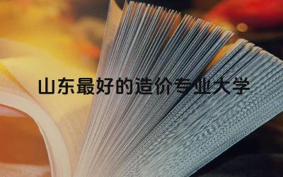 山东最好的造价专业大学是哪所 初级造价师报考条件是什么
