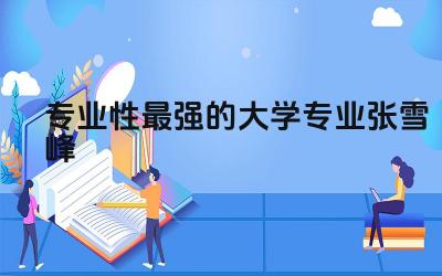 专业性最强的大学专业张雪峰 张雪峰不建议报的专业