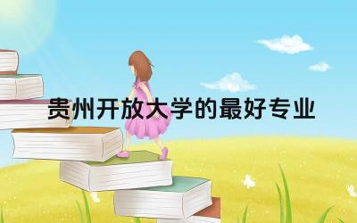 贵州开放大学的最好专业选择 开放大学是全日制学历吗