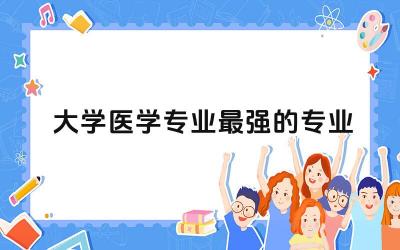 大学医学专业最强的专业是啥 医学专业是几年制毕业生