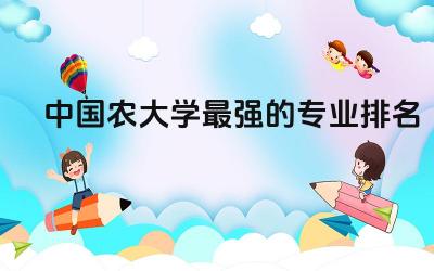 中国农大学最强的专业排名榜 中国农业大学是末流985吗