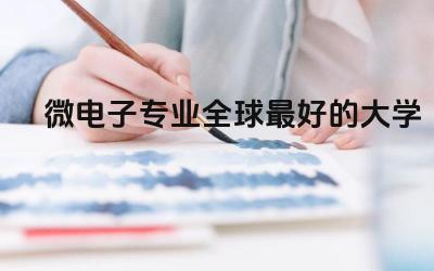 微电子专业全球最好的大学推荐 微电子专业留学美国拒签率高吗