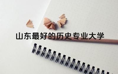 山东最好的历史专业大学TOP3 历史专业在山东好就业吗