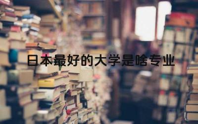 日本最好的大学是啥专业 日本研究生国内认可吗