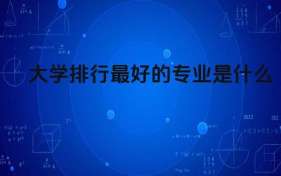 大学排行最好的专业是什么 国外留学学校排名重要吗