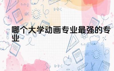 哪个大学动画专业最强的专业排名 动画专业需要考什么证书呢