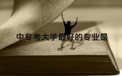 中专考大学最好的专业是什么 中专生走单招容易吗