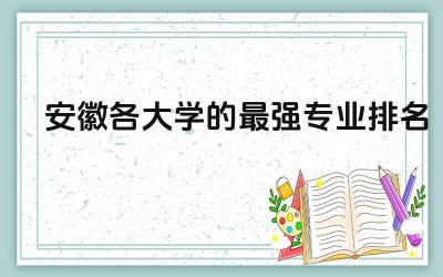 安徽各大学的最强专业排名 安徽大学是冷门211吗
