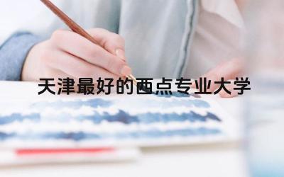 天津最好的西点专业大学是哪所 西点专业在天津就业率高吗