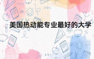 美国热动能专业最好的大学名单 热动能专业在美国就业前景