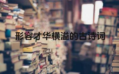 才华横溢的古诗词有哪些 才华横溢的古诗词的意象是什么
