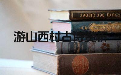游山西村的古诗赏析是什么 游山西村的古诗的创作背景是什么