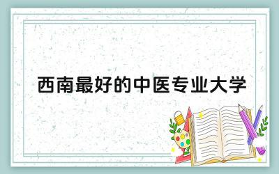 2024西南最好的中医专业大学 中医好就业吗
