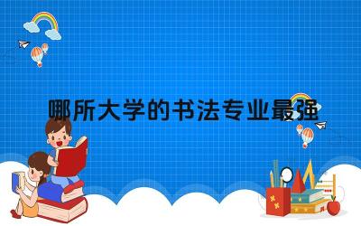 哪所大学的书法专业最强 书法专业就业方向分析