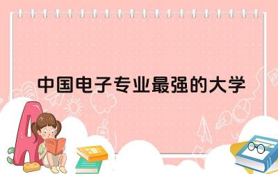 中国电子专业最强的大学是啥 电子专业在国内好就业吗