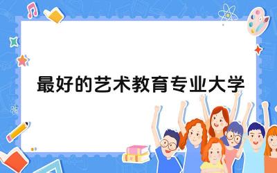 最好的艺术教育专业大学 艺术教育专业学什么