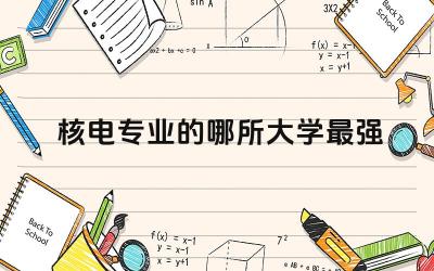 核电专业的哪所大学最强 核电专业就业前景最新