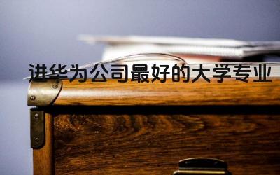 进华为公司最好的大学专业 华为招的最多的专业