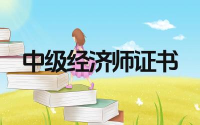 中级经济师证书怎么领 中级经济师证书领取需要哪些条件