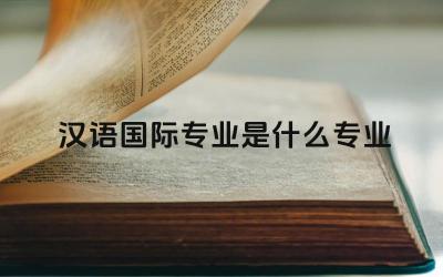 汉语国际专业是什么专业 汉语国际教育专业主要培养什么样的人才