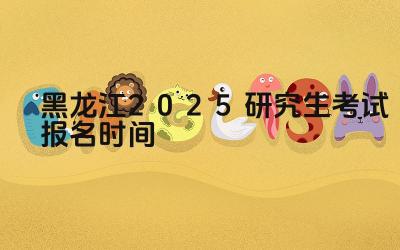 2025年黑龙江研究生考试报名的流程是怎样的 2025年黑龙江研究生考试报名需要准备哪些材料