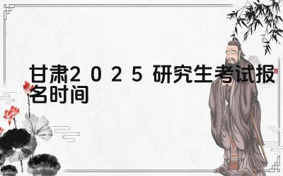 2025年甘肃研究生考试报名的流程是什么 2025年甘肃研究生考试报名有哪些注意事项