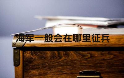 海军征兵对学历和年龄有哪些要求 海军征兵的流程是怎样的