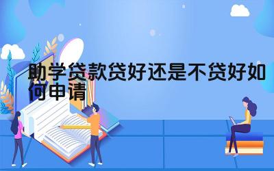 助学贷款的利弊有哪些 申请助学贷款需要满足哪些条件